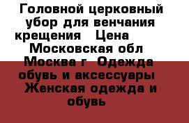 Головной церковный убор для венчания/крещения › Цена ­ 690 - Московская обл., Москва г. Одежда, обувь и аксессуары » Женская одежда и обувь   